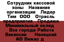 Сотрудник кассовой зоны › Название организации ­ Лидер Тим, ООО › Отрасль предприятия ­ Продажи › Минимальный оклад ­ 1 - Все города Работа » Вакансии   . Ненецкий АО,Вижас д.